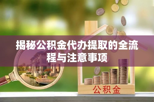 长乐揭秘公积金代办提取的全流程与注意事项