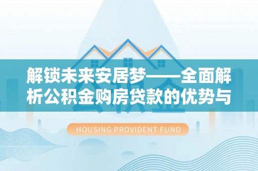 长乐解锁未来安居梦——全面解析公积金购房贷款的优势与策略