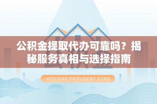 长乐公积金提取代办可靠吗？揭秘服务真相与选择指南