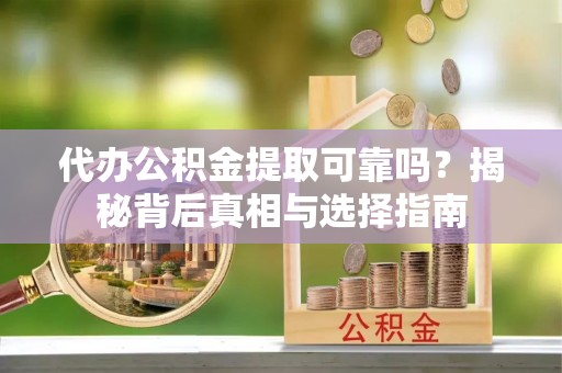 长乐代办公积金提取可靠吗？揭秘背后真相与选择指南
