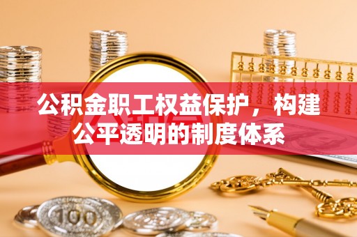 长乐公积金职工权益保护，构建公平透明的制度体系
