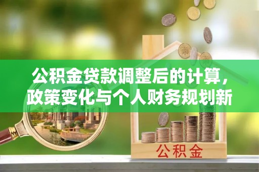 长乐公积金贷款调整后的计算，政策变化与个人财务规划新思路