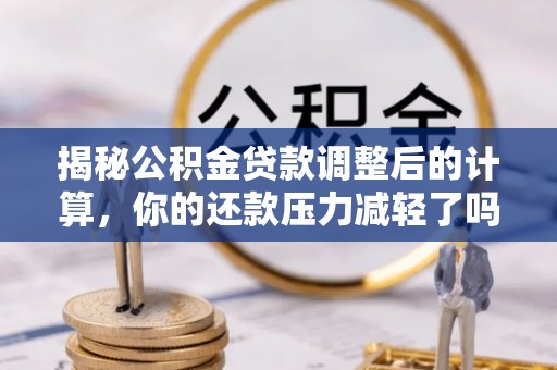 长乐揭秘公积金贷款调整后的计算，你的还款压力减轻了吗？