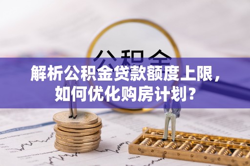 长乐解析公积金贷款额度上限，如何优化购房计划？