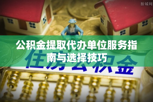 长乐公积金提取代办单位服务指南与选择技巧