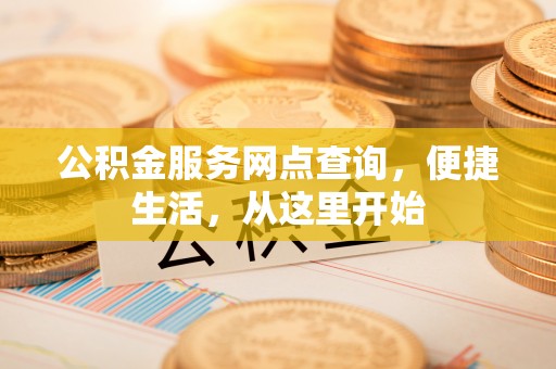 长乐公积金服务网点查询，便捷生活，从这里开始