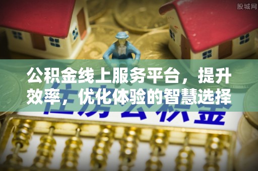 长乐公积金线上服务平台，提升效率，优化体验的智慧选择