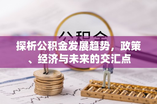 长乐探析公积金发展趋势，政策、经济与未来的交汇点