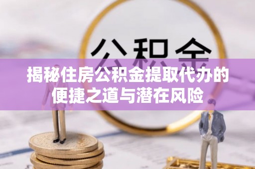 长乐揭秘住房公积金提取代办的便捷之道与潜在风险