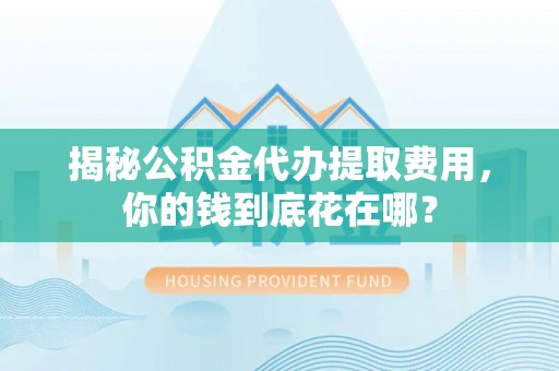 长乐揭秘公积金代办提取费用，你的钱到底花在哪？