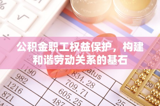 长乐公积金职工权益保护，构建和谐劳动关系的基石