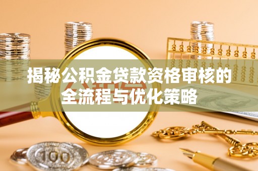 长乐揭秘公积金贷款资格审核的全流程与优化策略