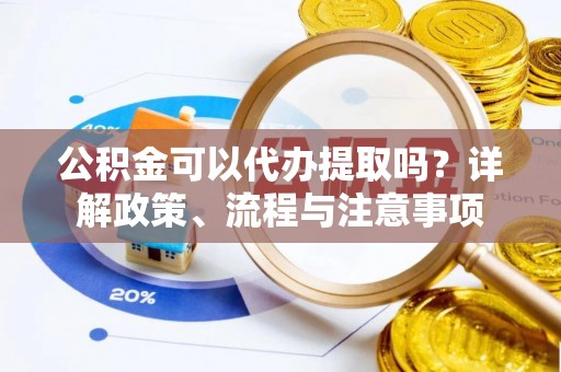 长乐公积金可以代办提取吗？详解政策、流程与注意事项