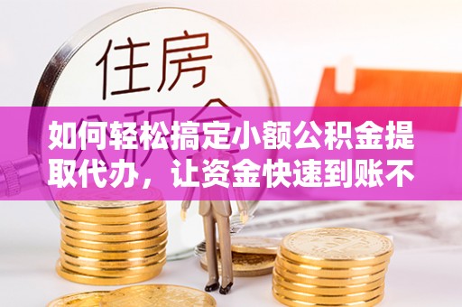 长乐如何轻松搞定小额公积金提取代办，让资金快速到账不是梦