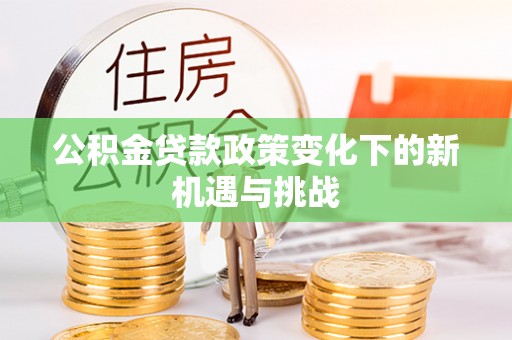 长乐公积金贷款政策变化下的新机遇与挑战