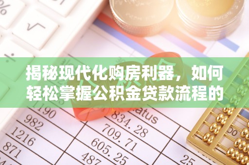长乐揭秘现代化购房利器，如何轻松掌握公积金贷款流程的每一个细节