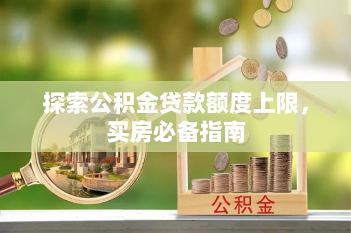 长乐探索公积金贷款额度上限，买房必备指南