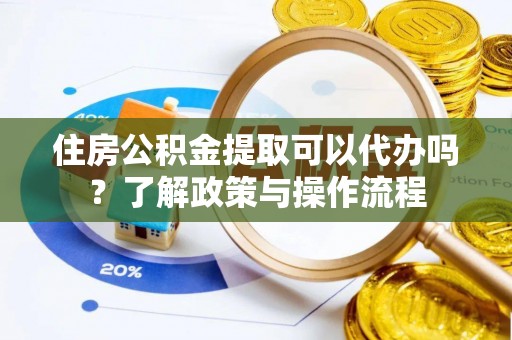 长乐住房公积金提取可以代办吗？了解政策与操作流程