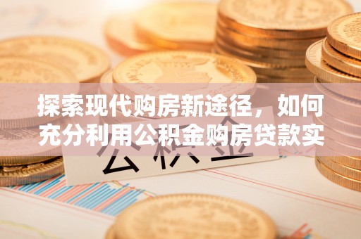长乐探索现代购房新途径，如何充分利用公积金购房贷款实现置业梦想