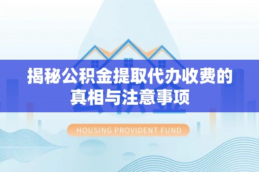 长乐揭秘公积金提取代办收费的真相与注意事项