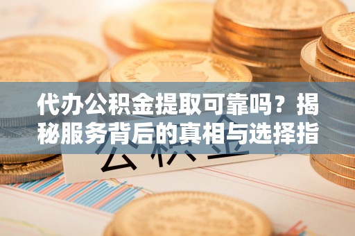 长乐代办公积金提取可靠吗？揭秘服务背后的真相与选择指南