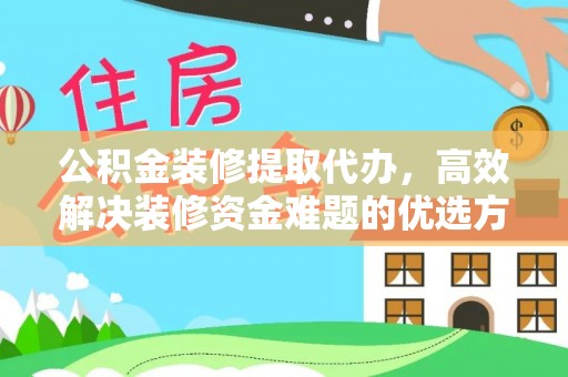 长乐公积金装修提取代办，高效解决装修资金难题的优选方案