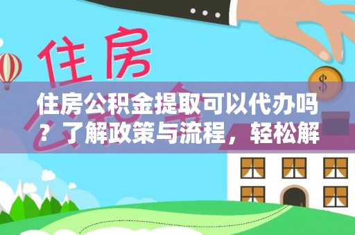 长乐住房公积金提取可以代办吗？了解政策与流程，轻松解决疑惑