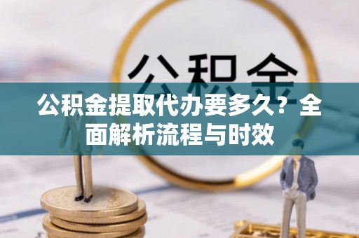 长乐公积金提取代办要多久？全面解析流程与时效