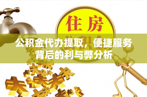 长乐公积金代办提取，便捷服务背后的利与弊分析