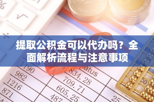 长乐提取公积金可以代办吗？全面解析流程与注意事项