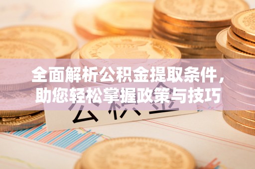 长乐全面解析公积金提取条件，助您轻松掌握政策与技巧
