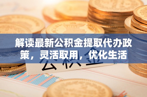 长乐解读最新公积金提取代办政策，灵活取用，优化生活