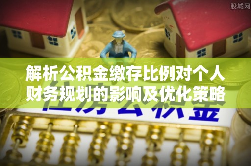 长乐解析公积金缴存比例对个人财务规划的影响及优化策略