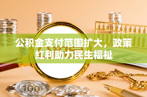 长乐公积金支付范围扩大，政策红利助力民生福祉