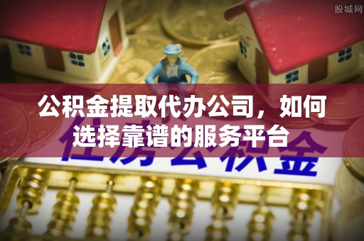 长乐公积金提取代办公司，如何选择靠谱的服务平台