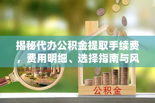 长乐揭秘代办公积金提取手续费，费用明细、选择指南与风险防范