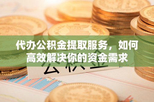 长乐代办公积金提取服务，如何高效解决你的资金需求
