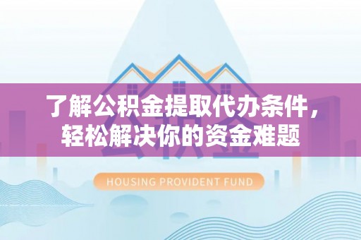 长乐了解公积金提取代办条件，轻松解决你的资金难题