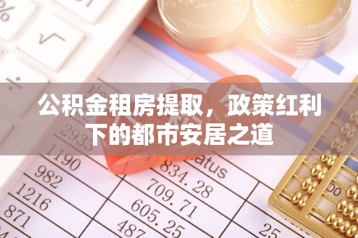 长乐公积金租房提取，政策红利下的都市安居之道