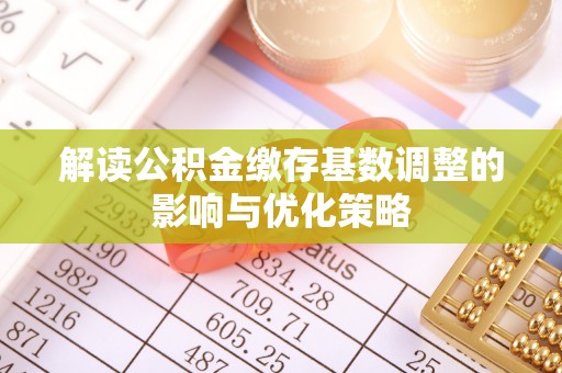 长乐解读公积金缴存基数调整的影响与优化策略