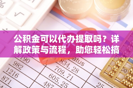 长乐公积金可以代办提取吗？详解政策与流程，助您轻松搞定！