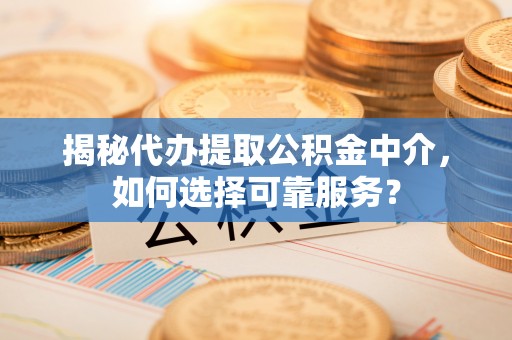 长乐揭秘代办提取公积金中介，如何选择可靠服务？