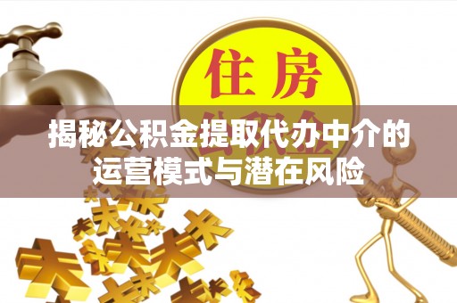 长乐揭秘公积金提取代办中介的运营模式与潜在风险