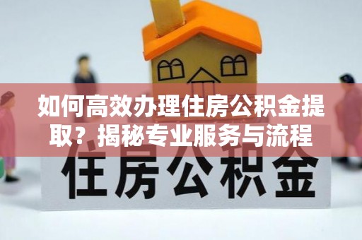 长乐如何高效办理住房公积金提取？揭秘专业服务与流程