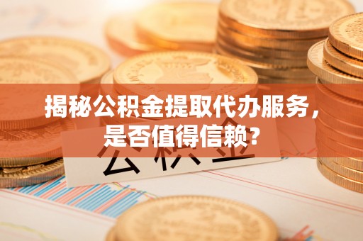 长乐揭秘公积金提取代办服务，是否值得信赖？
