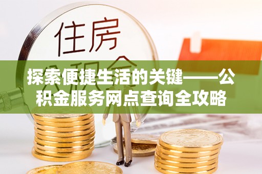 长乐探索便捷生活的关键——公积金服务网点查询全攻略