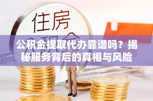 长乐公积金提取代办靠谱吗？揭秘服务背后的真相与风险