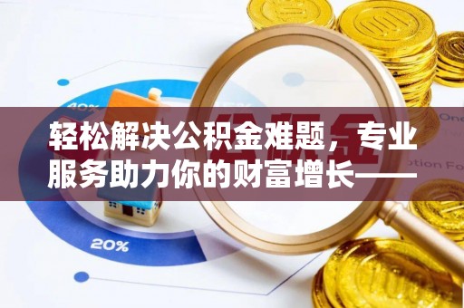 长乐轻松解决公积金难题，专业服务助力你的财富增长——代办公积金提取