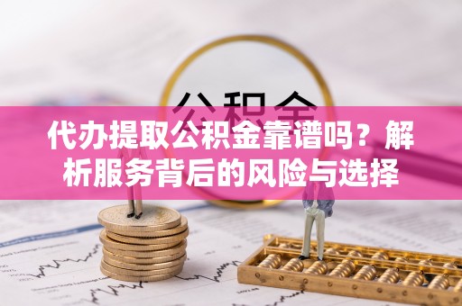 长乐代办提取公积金靠谱吗？解析服务背后的风险与选择