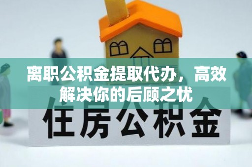 长乐离职公积金提取代办，高效解决你的后顾之忧